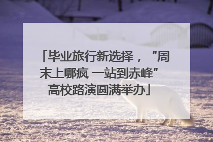 毕业旅行新选择，“周末上哪疯 一站到赤峰”高校路演圆满举办