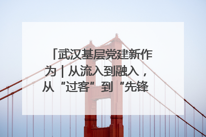 武汉基层党建新作为｜从流入到融入，从“过客”到“先锋” 武汉为流动党员筑起温暖之家