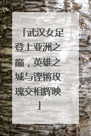武汉女足登上亚洲之巅，英雄之城与铿锵玫瑰交相辉映