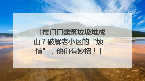 楼门口建筑垃圾堆成山？破解老小区的“烦恼”，他们有妙招！