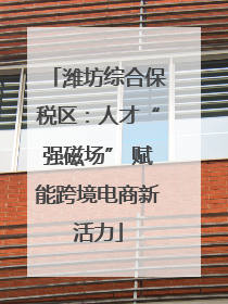 潍坊综合保税区：人才“强磁场” 赋能跨境电商新活力