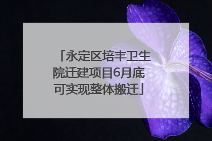 永定区培丰卫生院迁建项目6月底可实现整体搬迁