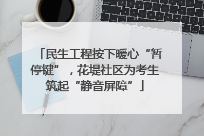 民生工程按下暖心“暂停键”，花堤社区为考生筑起“静音屏障”