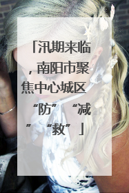 汛期来临，南阳市聚焦中心城区“防”“减”“救”
