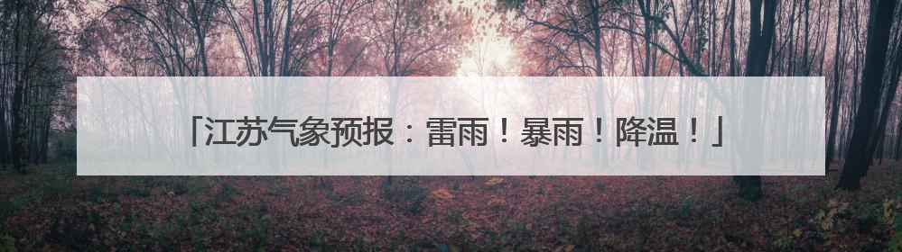 江苏气象预报：雷雨！暴雨！降温！
