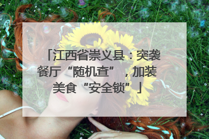 江西省崇义县：突袭餐厅“随机查”，加装美食“安全锁”