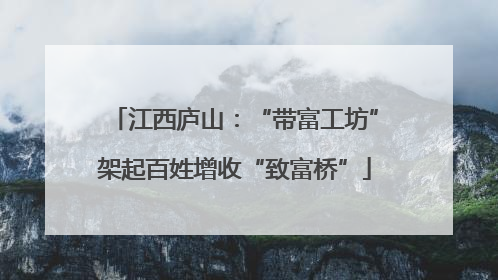 江西庐山：“带富工坊”架起百姓增收“致富桥”