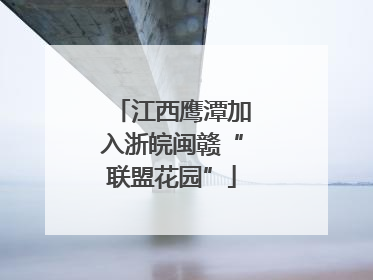 江西鹰潭加入浙皖闽赣“联盟花园”