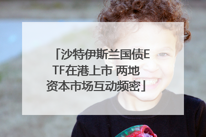 沙特伊斯兰国债ETF在港上市 两地资本市场互动频密