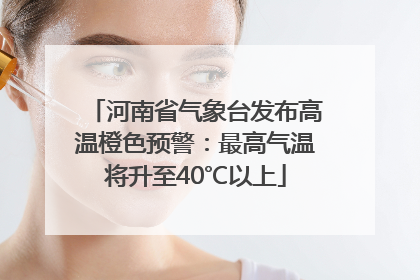 河南省气象台发布高温橙色预警：最高气温将升至40℃以上