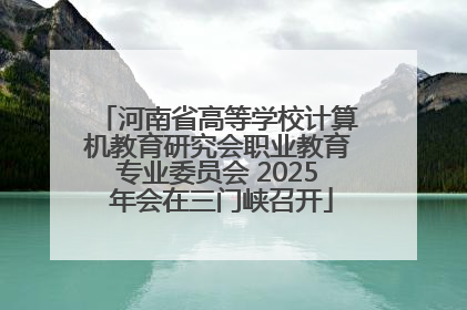 河南省高等学校计算机教育研究会职业教育专业委员会 2025 年会在三门峡召开