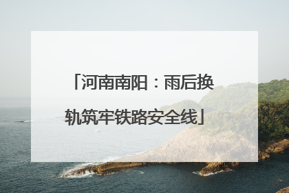 河南南阳：雨后换轨筑牢铁路安全线