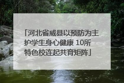 河北省威县以预防为主护学生身心健康 10所特色校连起共育矩阵