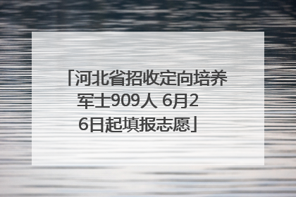 河北省招收定向培养军士909人 6月26日起填报志愿