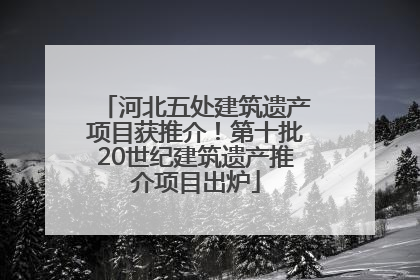 河北五处建筑遗产项目获推介！第十批20世纪建筑遗产推介项目出炉