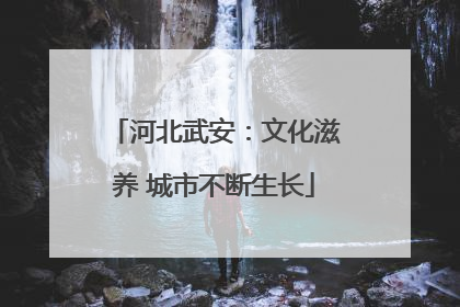 河北武安：文化滋养 城市不断生长