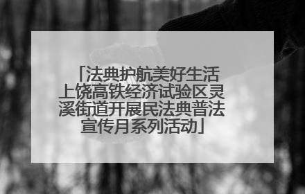 法典护航美好生活 上饶高铁经济试验区灵溪街道开展民法典普法宣传月系列活动