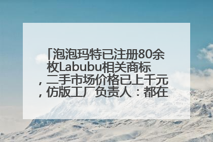 泡泡玛特已注册80余枚Labubu相关商标，二手市场价格已上千元，仿版工厂负责人：都在欠货，根本不够分