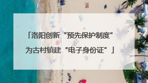 洛阳创新“预先保护制度” 为古村镇建“电子身份证”