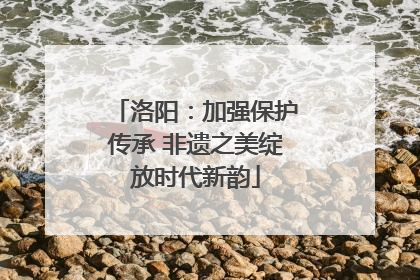 洛阳：加强保护传承 非遗之美绽放时代新韵