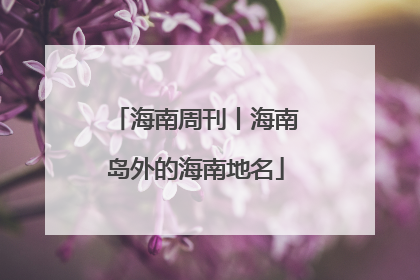 海南周刊丨海南岛外的海南地名
