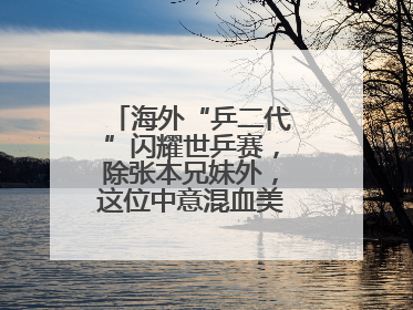 海外“乒二代”闪耀世乒赛，除张本兄妹外，这位中意混血美女爆了大冷
