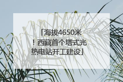海拔4650米！西藏首个塔式光热电站开工建设