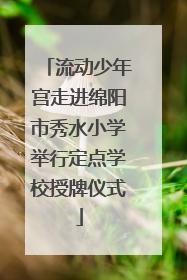 流动少年宫走进绵阳市秀水小学举行定点学校授牌仪式