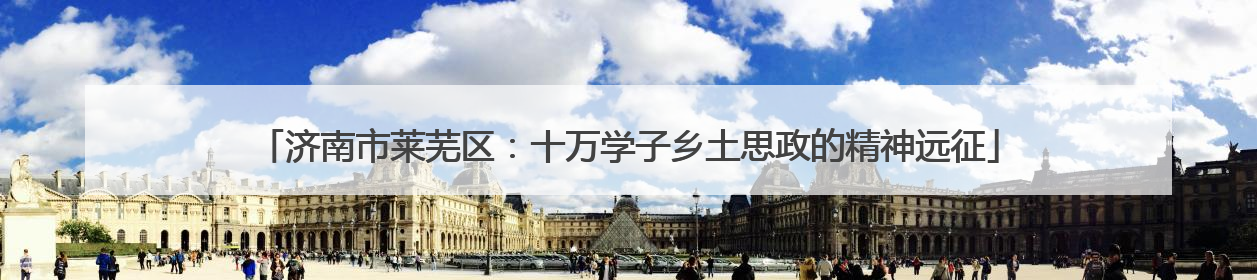 济南市莱芜区：十万学子乡土思政的精神远征