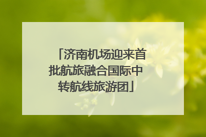济南机场迎来首批航旅融合国际中转航线旅游团