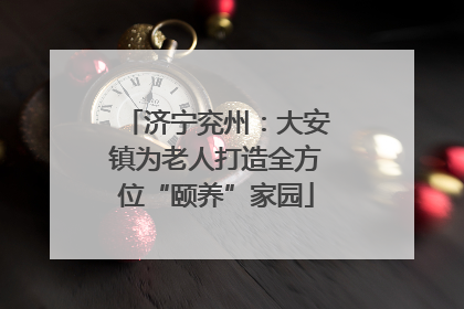 济宁兖州：大安镇为老人打造全方位“颐养”家园