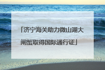 济宁海关助力微山湖大闸蟹取得国际通行证