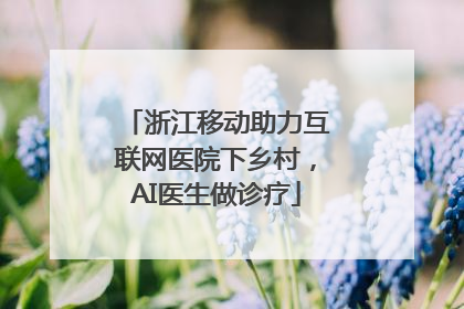 浙江移动助力互联网医院下乡村，AI医生做诊疗