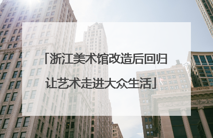 浙江美术馆改造后回归 让艺术走进大众生活