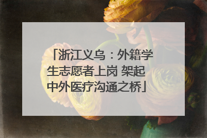 浙江义乌：外籍学生志愿者上岗 架起中外医疗沟通之桥
