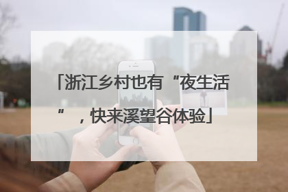 浙江乡村也有“夜生活”，快来溪望谷体验