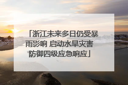 浙江未来多日仍受暴雨影响 启动水旱灾害防御四级应急响应