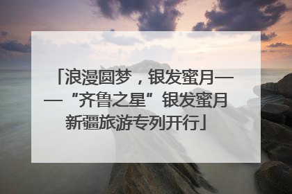 浪漫圆梦，银发蜜月——“齐鲁之星”银发蜜月新疆旅游专列开行
