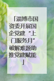 淄博市国资委开展国企党建“上门服务月”破解难题助推党建赋能