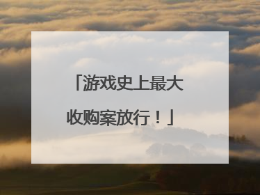 游戏史上最大收购案放行！