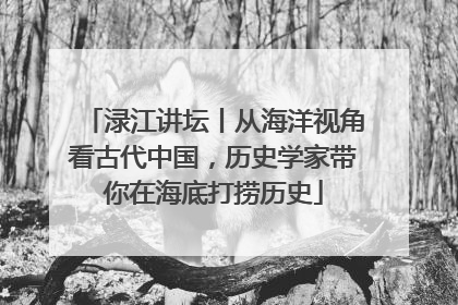 渌江讲坛丨从海洋视角看古代中国，历史学家带你在海底打捞历史