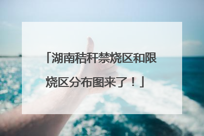 湖南秸秆禁烧区和限烧区分布图来了！