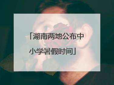 湖南两地公布中小学暑假时间