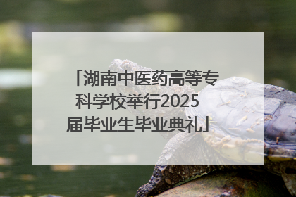 湖南中医药高等专科学校举行2025届毕业生毕业典礼