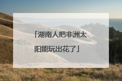 湖南人把非洲太阳能玩出花了