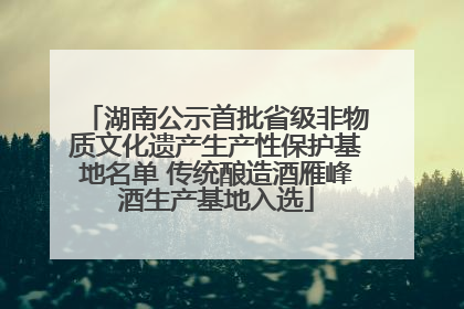 湖南公示首批省级非物质文化遗产生产性保护基地名单 传统酿造酒雁峰酒生产基地入选