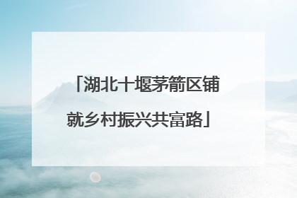 湖北十堰茅箭区铺就乡村振兴共富路