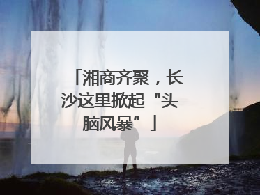 湘商齐聚，长沙这里掀起“头脑风暴”