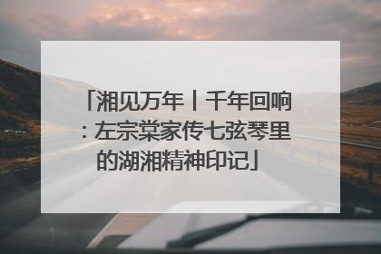 湘见万年丨千年回响：左宗棠家传七弦琴里的湖湘精神印记