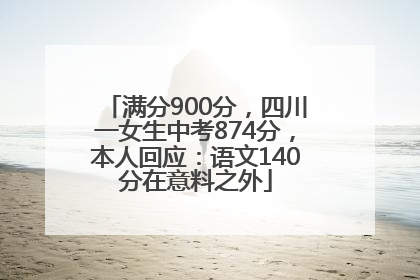 满分900分，四川一女生中考874分，本人回应：语文140分在意料之外